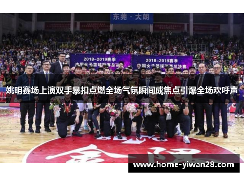 姚明赛场上演双手暴扣点燃全场气氛瞬间成焦点引爆全场欢呼声