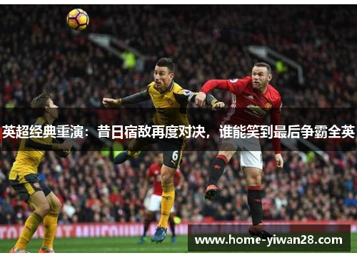 英超经典重演：昔日宿敌再度对决，谁能笑到最后争霸全英
