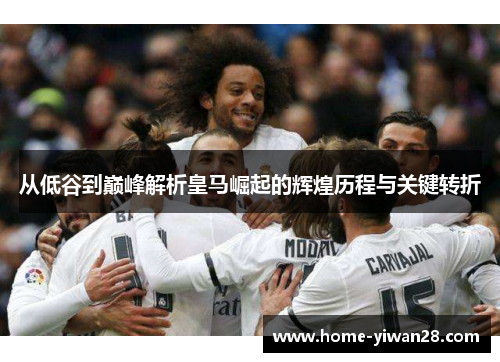 从低谷到巅峰解析皇马崛起的辉煌历程与关键转折