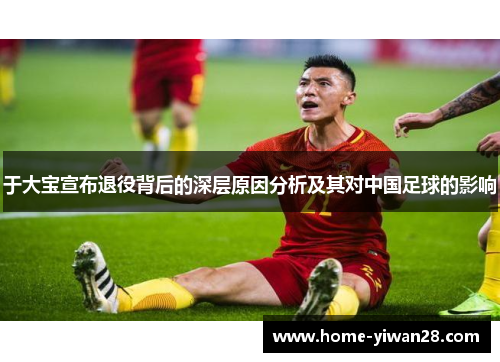 于大宝宣布退役背后的深层原因分析及其对中国足球的影响