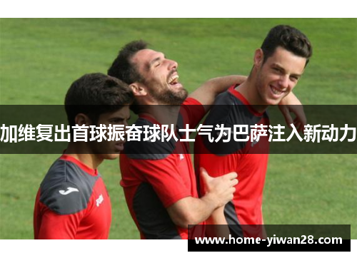 加维复出首球振奋球队士气为巴萨注入新动力