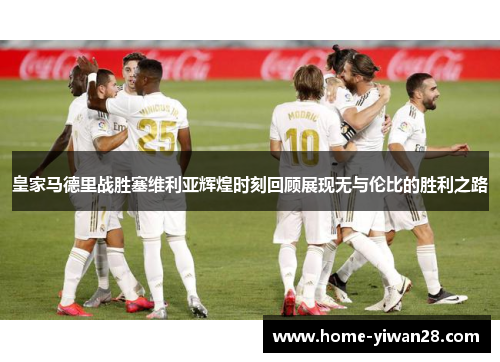 皇家马德里战胜塞维利亚辉煌时刻回顾展现无与伦比的胜利之路