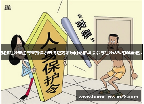 加强社会关注与支持体系共同应对家暴问题推动法治与社会认知的双重进步