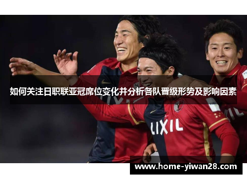 如何关注日职联亚冠席位变化并分析各队晋级形势及影响因素
