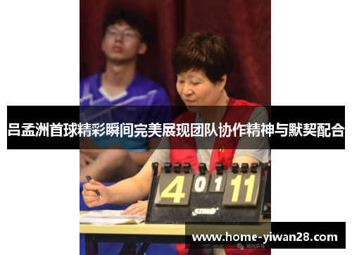 吕孟洲首球精彩瞬间完美展现团队协作精神与默契配合