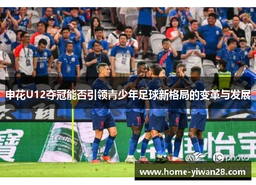 申花U12夺冠能否引领青少年足球新格局的变革与发展