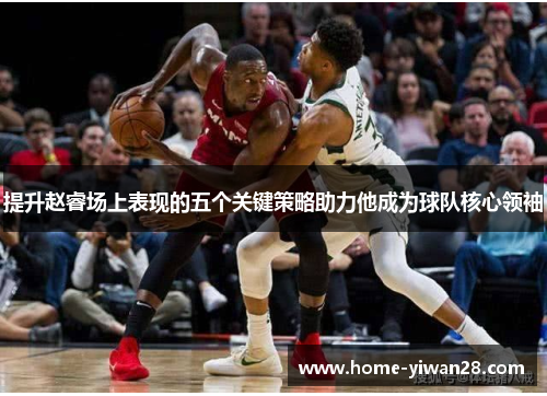 提升赵睿场上表现的五个关键策略助力他成为球队核心领袖