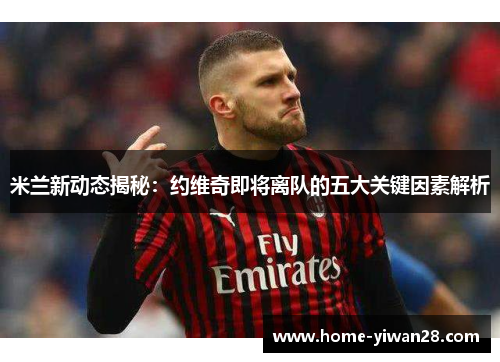 米兰新动态揭秘：约维奇即将离队的五大关键因素解析